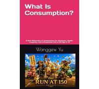 What Is Consumption?: A New Philosophy of Consumption for Happiness, Health, Longevity, and a Prosperous Life in the Age of AI (THE RUN AT 150 PROJECT)