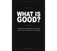 What is Good?: The Most Important Question in the Universe, and Why the Answer Determines Everything