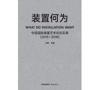 What Is Installation Art: Records of the China International Installation Art Forum/装置何为:中国国际装置艺术论坛实录