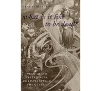What Is It Like To Be Dead?: Near-Death Experiences, Christianity, and the Occult (Oxford Studies in Western Esotericism)