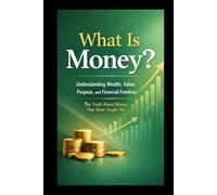 What Is Money?: Understanding Wealth, Value, Purpose, and Financial Freedom. The Truth About Money They Never Taught You
