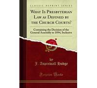 What Is Presbyterian Law as Defined by the Church Courts? (Classic Reprint): Containing the Decision of the General Assembly to 1894, Inclusive: ... Assembly to 1894, Inclusive (Classic Reprint)