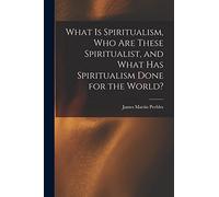 What Is Spiritualism, Who Are These Spiritualist, and What Has Spiritualism Done for the World?