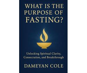 What Is the Purpose of Fasting?: Unlocking Spiritual Clarity, Consecration, and Breakthrough