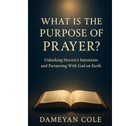 What Is the Purpose of Prayer?: Unlocking Heaven’s Intentions and Partnering With God on Earth