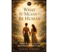 What It Means to Be Human: Genesis, the Image of God, Human Dignity, and Purpose: 1 (The Ashford Biblical Theology Series)