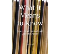 What It Means to Know: Essays on Virtue, Luck, and Epistemic Justice
