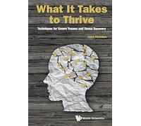 What It Takes To Thrive: Techniques For Severe Trauma And Stress Recovery