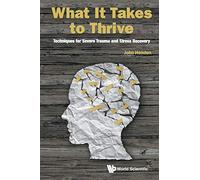 What It Takes To Thrive: Techniques For Severe Trauma And Stress Recovery