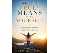WHAT IT TRULY MEANS TO BE YOURSELF: A Practical Guide to Discovering Who You Really Are and How to Show Up as Your Authentic Self