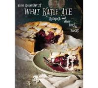 What Katie Ate: Recipes and Other Bits and Pieces: A Cookbook