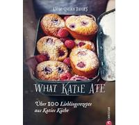 What Katie Ate: Über 100 Lieblingsrezepte aus Katies Küche