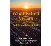 What Killed Nissan - And How to Bring It Back: A Former Nissan Chief Vehicle Engineer's Diagnosis and Revival Blueprint