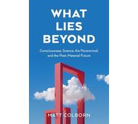What Lies Beyond: Consciousness, Science, the Paranormal, and the Post-Material Future
