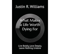 What Makes a Life Worth Dying For: Live Boldly, Love Deeply, Leave Nothing Undone