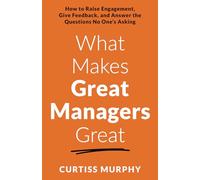 What Makes Great Managers Great: How to Raise Engagement, Give Feedback, and Answer the Questions No One’s Asking