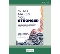 What Makes You Stronger: How to Thrive in the Face of Change and Uncertainty Using Acceptance and Commitment Therapy