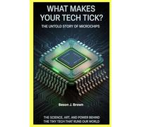 What Makes Your Tech Tick? The Untold Story of Microchips: The Science, Art, and Power Behind the Tiny Tech That Runs Our World