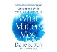 What Matters Most : Lessons the Dying Teach Us About Living