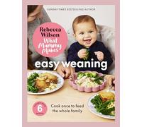 What Mummy Makes: Easy Weaning: The latest cookbook from The Sunday Times bestselling author Rebecca Wilson