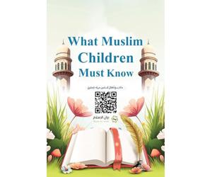 What Muslim Children Must Know: A Simple Question & Answer Guide to Aqīdah, Fiqh, Sīrah, Tafsīr, Hadīth, Manners, Morals, and Adhkār