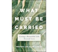 What Must Be Carried: Living a Beautiful Life Beyond Loss