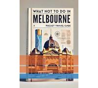 WHAT NOT TO IN MELBOURNE (POCKET TRAVEL GUIDE)2025-2026: A Local Insider Full-Colour Guide In Exploring The Best Kepts Secret Things In Melbourne For A Stress -Free Magical Vacation