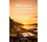 What Now? The Retirement Journal: Prompts for Designing the Third Act - Purpose, Play, People, and the Person You Still Want to Become