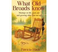 What Old Broads Know: Musings on Life, Grief, Joy and Growing Older (But Not Up)