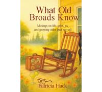 What Old Broads Know: Musings on life, grief, joy and growing older (but not up)