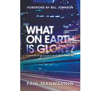 What on Earth is Glory?: A Practical Approach to a Glory-Filled Life
