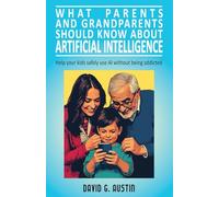 What Parents and Grandparents Should Know about Artificial Intelligence: Help your kids safely use AI without being addicted