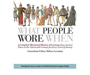 What People Wore When: A Complete Illustrated History of Costume from Ancient Times to the Nineteenth Century for Every Level of Society