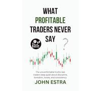 What Profitable Traders Never Say: The uncomfortable truths real traders keep quiet about discipline, boredom, losses, and consistency