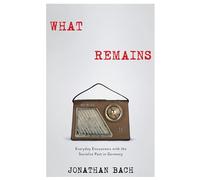 What Remains: Everyday Encounters with the Socialist Past in Germany