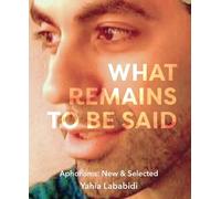 What Remains To Be Said : Aphorisms: New & Selected