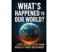What’s Happened to Our World?: Lost Secrets of How Reality Was Designed