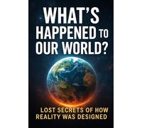 What’s Happened to Our World?: Lost Secrets of How Reality Was Designed