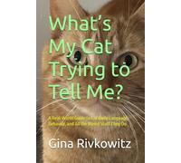 What’s My Cat Trying to Tell Me?: A Real-World Guide to Cat Body Language, Behavior, and All the Weird Stuff They Do