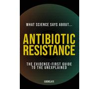 What Science Says About... Antibiotic Resistance: The Evidence-First Guide to the Unexplained: 3 (What Science Says About... Outbreaks & Pathogens - Volume 4)