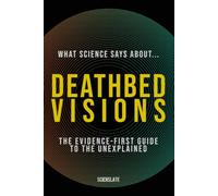 What Science Says About... Deathbed Visions: The Evidence-First Guide to the Unexplained (What Science Says About... Consciousness & Death - Volume 3)