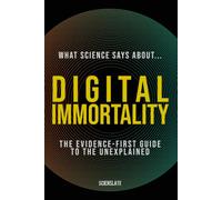 What Science Says About... Digital Immortality: The Evidence-First Guide to the Unexplained (What Science Says About... Machine Intelligence - Volume 5)