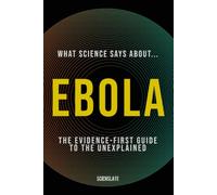 What Science Says About... Ebola: The Evidence-First Guide to the Unexplained: 2 (What Science Says About... Outbreaks & Pathogens - Volume 4)