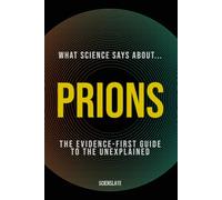 What Science Says About... Prions: The Evidence-First Guide to the Unexplained (What Science Says About... Outbreaks & Pathogens - Volume 4)