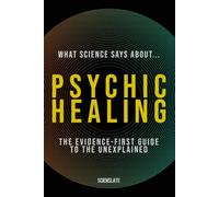 What Science Says About... Psychic Healing: The Evidence-First Guide to the Unexplained (What Science Says About... The Inner Mind - Volume 6)