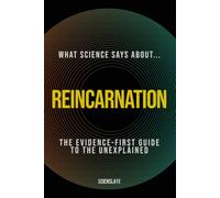 What Science Says About... Reincarnation: The Evidence-First Guide to the Unexplained (What Science Says About... Consciousness & Death - Volume 3)