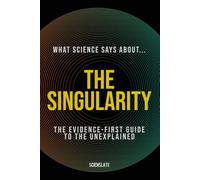 What Science Says About... The Singularity: The Evidence-First Guide to the Unexplained (What Science Says About... Machine Intelligence - Volume 5)