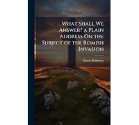What Shall We Answer? a Plain Address On the Subject of the Romish Invasion