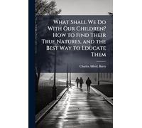 What Shall We Do With Our Children? How to Find Their True Natures, and the Best Way to Educate Them