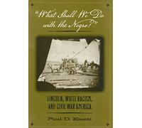 What Shall We Do with the Negro: Lincoln, White Racism, and Civil War America